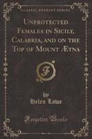 Unprotected Females in Sicily, Calabria, and on the Top of Mount Ætna (Classic Reprint)
