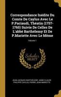 Correspondance Inédite Du Comte De Caylus Avec Le P.Paciaudi, Théatin (1757-1765) Suivie De Celles De L'abbé Barthélemy Et De P.Mariette Avec Le Mème; Volume 1