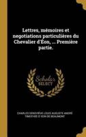 Lettres, Mémoires Et Negotiations Particulières Du Chevalier d'Éon, ... Première Partie.