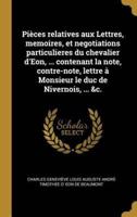 Pièces Relatives Aux Lettres, Memoires, Et Negotiations Particulieres Du Chevalier d'Eon, ... Contenant La Note, Contre-Note, Lettre À Monsieur Le Duc De Nivernois, ... &C.