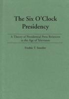 The Six O'Clock Presidency: A Theory of Presidential Press Relations in the Age of Television