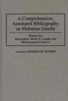 A Comprehensive, Annotated Bibliography on Mahatma Gandhi: Volume One, Biographies, Works by Gandhi, and Bibliographical Sources