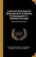 Loisirs De Trois Amis Ou Opuscules De A. B. Reynier, N. Bassenge Et P. J. Henkaert, De Liége