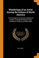 Wanderings of an Artist Among the Indians of North America: From Canada to Vancouver's Island and Oregon, Through the Hudson's Bay Company's Territory and Back Again