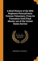 A Brief History of the 69th Regiment Pennsylvania Veteran Volunteers, From its Formation Until Final Muster out of the United States Service