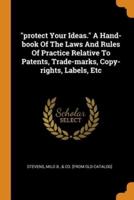 "protect Your Ideas." A Hand-book Of The Laws And Rules Of Practice Relative To Patents, Trade-marks, Copy-rights, Labels, Etc