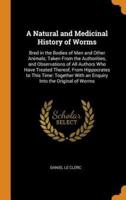 A Natural and Medicinal History of Worms: Bred in the Bodies of Men and Other Animals; Taken From the Authorities, and Observations of All Authors Who Have Treated Thereof, From Hippocrates to This Time: Together With an Enquiry Into the Original of Worms