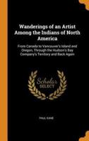 Wanderings of an Artist Among the Indians of North America: From Canada to Vancouver's Island and Oregon, Through the Hudson's Bay Company's Territory and Back Again