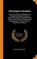 Christopher Columbus: His Life, His Works, His Remains: As Revealed by Original Printed and Manuscript Records, Together With an Essay On Peter Martyr of Anghera and Bartolomé De Las Casas, the First Historians of America