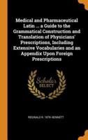 Medical and Pharmaceutical Latin ... a Guide to the Grammatical Construction and Translation of Physicians' Prescriptions, Including Extensive Vocabularies and an Appendix Upon Foreign Prescriptions