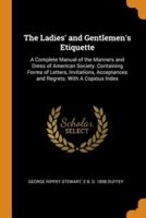 The Ladies' and Gentlemen's Etiquette: A Complete Manual of the Manners and Dress of American Society. Containing Forms of Letters, Invitations, Acceptances and Regrets. With A Copious Index