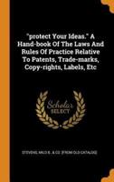 "protect Your Ideas." A Hand-book Of The Laws And Rules Of Practice Relative To Patents, Trade-marks, Copy-rights, Labels, Etc