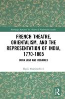 French Theatre, Orientalism, and the Representation of India, 1770-1865: India Lost and Regained