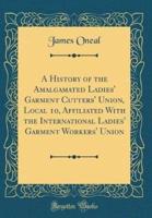 A History of the Amalgamated Ladies' Garment Cutters' Union, Local 10, Affiliated With the International Ladies' Garment Workers' Union (Classic Reprint)
