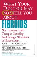 What Your Doctor May Not Tell You about Fibroids: New Techniques and Therapies-Including Breakthrough Alternatives to Hysterectomy