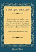 Some Account of the Life and Religious Experience, of Sarah Ann Curties Hill, of Bungay, in the County of Suffolk, (Who Died at the Age of Twenty One Years)