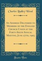 An Address Delivered to Members of the English Church Union at the Forty-Sixth Annual Meeting, June 27Th, 1905 (Classic Reprint)