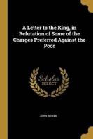 A Letter to the King, in Refutation of Some of the Charges Preferred Against the Poor