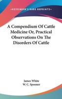 A Compendium Of Cattle Medicine Or, Practical Observations On The Disorders Of Cattle