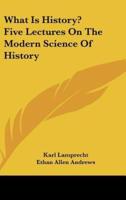 What Is History? Five Lectures On The Modern Science Of History