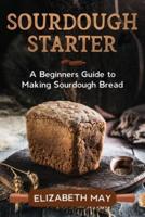 Sourdough Starter: A Beginners Guide to Making Sourdough Bread