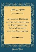 A Concise History of the Introduction of Protestantism Into Mississippi and the Southwest (Classic Reprint)