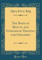 The Basis of Beauty, and Gymnasium Training for Children (Classic Reprint)