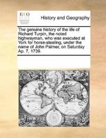 The genuine history of the life of Richard Turpin, the noted highwayman, who was executed at York for horse-stealing, under the name of John Palmer, on Saturday Ap. 7, 1739.