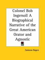 Colonel Bob Ingersoll a Biographical Narrative of the Great American Orator and Agnostic (1927)