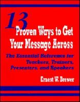 13 Proven Ways to Get Your Message Across: The Essential Reference for Teachers, Trainers, Presenters, and Speakers