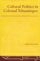 Cultural Politics in Colonial Tehuantepec Community and State Among the Isthmus Zapotec, 1500-1750