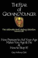 The Fear of Growing Younger: How Pressure to Act Your Age Makes You Age and Die, & How to Stop It! The Ultimate Anti-Aging Solution, Volume Zero