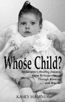 Whose Child?: An Adoptee's Healing Journey from Relinquishment Through Reunion...and Beyond