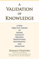 A Validation of Knowledge: A New, Objective Theory of Axioms, Causality, Meaning, Propositions, Mathematics, and Induction