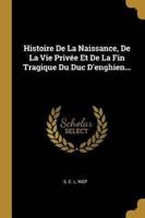 Histoire De La Naissance, De La Vie Privée Et De La Fin Tragique Du Duc D'enghien...