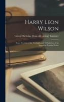 Harry Leon Wilson; Some Account of the Truimphs and Tribulations of an American Popular Writer