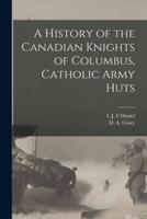 A History of the Canadian Knights of Columbus, Catholic Army Huts