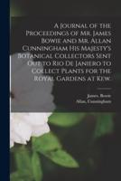 A Journal of the Proceedings of Mr. James Bowie and Mr. Allan Cunningham His Majesty's Botanical Collectors Sent Out to Rio De Janiero to Collect Plants for the Royal Gardens at Kew.