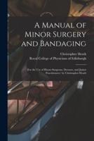 A Manual of Minor Surgery and Bandaging : for the Use of House-surgeons, Dressers, and Junior Practitioners/ by Christopher Heath