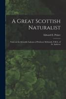 A Great Scottish Naturalist [microform] : Notes on the Scientific Labours of Professor McIntosh, F.R.S., of St. Andrews