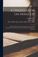 A Dissertation on Miracles : Designed to Shew, That They Are Arguments of a Divine Interposition, and Absolute Proofs of the Mission and Doctrine of a Prophet