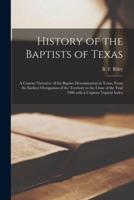 History of the Baptists of Texas : a Concise Narrative of the Baptist Denomination in Texas, From the Earliest Occupation of the Territory to the Close of the Year 1906 With a Copious Topical Index