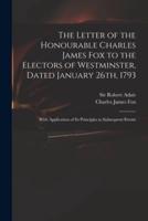 The Letter of the Honourable Charles James Fox to the Electors of Westminster, Dated January 26Th, 1793