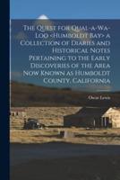 The Quest for Qual-a-Wa-Loo a Collection of Diaries and Historical Notes Pertaining to the Early Discoveries of the Area Now Known as Humboldt County, California