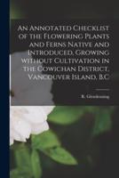An Annotated Checklist of the Flowering Plants and Ferns Native and Introduced, Growing Without Cultivation in the Cowichan District, Vancouver Island, B.C [Microform]