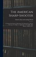 The American Sharp-Shooter; A Treatise On Gunnery, Illustrating The Practical Use Of The Telescope As A Sight, As Applicable To The Rifle, Rifle Battery, Artillery, & C.