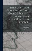 The Four Years Voyages of Capt. George Roberts. Written by Himself [Really by D. Defoe]