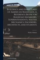 Buildings and Structures of American Railroads. A Reference Book for Railroad Managers, Superintendents, Master Mechanics, Engineers, Architects, and Students