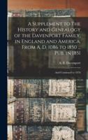 A Supplement to The History and Genealogy of the Davenport Family, in England and America, From A. D. 1086 to 1850 ... Pub. In 1851; and Continued to 1876