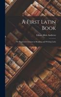 A First Latin Book; or Progressive Lessons in Reading and Writing Latin